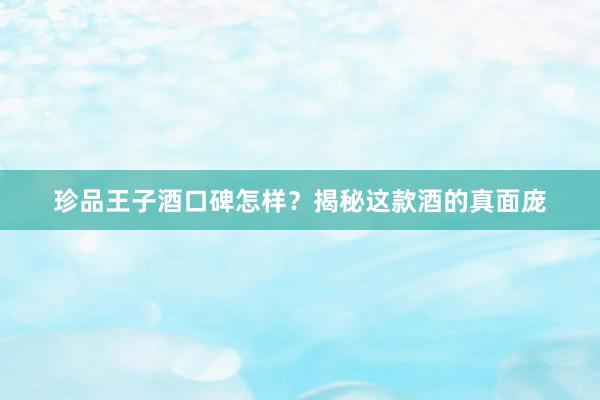 珍品王子酒口碑怎样？揭秘这款酒的真面庞