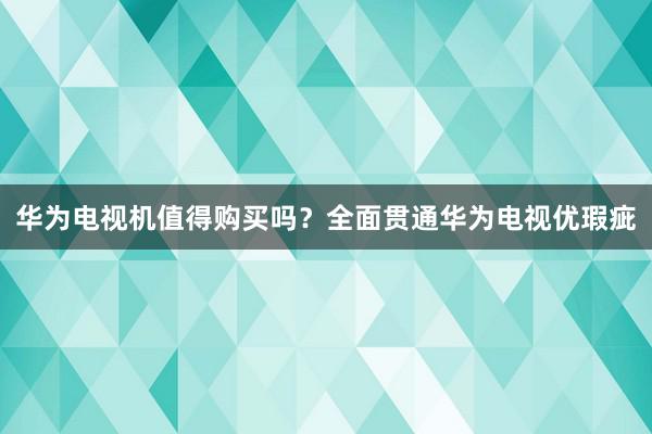 华为电视机值得购买吗？全面贯通华为电视优瑕疵