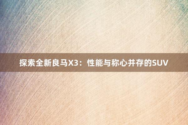 探索全新良马X3：性能与称心并存的SUV