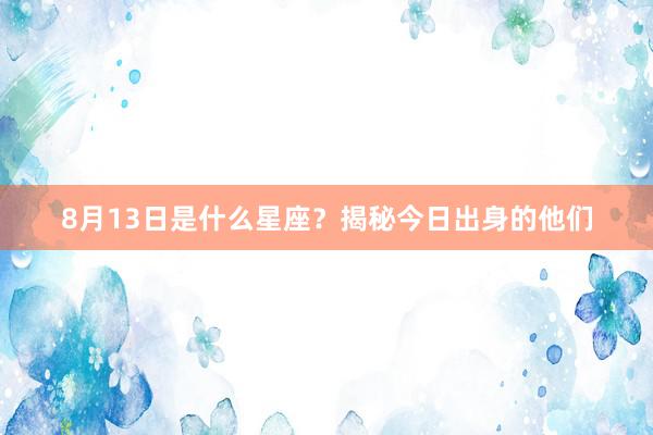 8月13日是什么星座？揭秘今日出身的他们