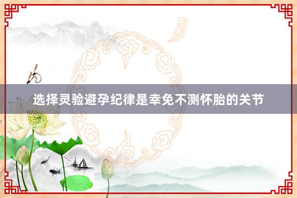 选择灵验避孕纪律是幸免不测怀胎的关节
