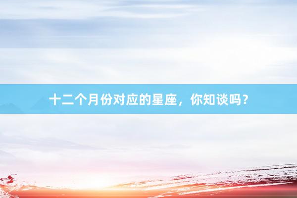 十二个月份对应的星座,你知谈吗?