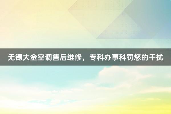 无锡大金空调售后维修，专科办事科罚您的干扰