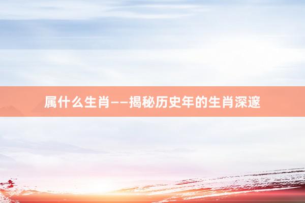 属什么生肖——揭秘历史年的生肖深邃